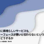 どんなに素晴らしいサービスもインターフェースが悪いと伝わらないという問題をどうするか